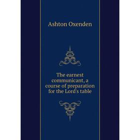 

Книга The earnest communicant, a course of preparation for the Lord's table