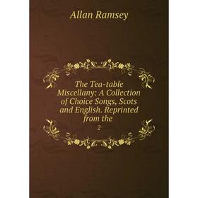 

Книга The Tea-table Miscellany: A Collection of Choice Songs, Scots and English. Reprinted from the. 2