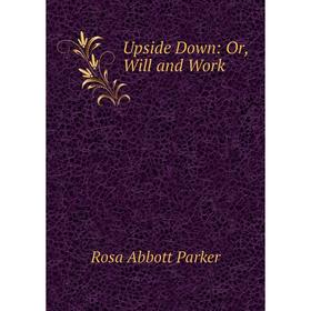 

Книга Upside Down: Or, Will and Work