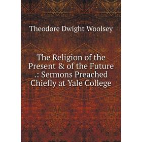 

Книга The Religion of the Present & of the Future.: Sermons Preached Chiefly at Yale College