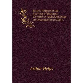 

Книга Essays Written in the Intervals of Business: To which is Added An Essay on Organization in Daily.