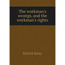 

Книга The workman's wrongs, and the workman's rights