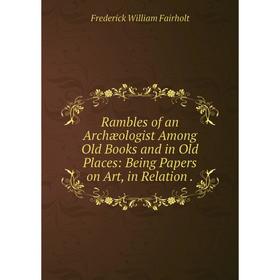 

Книга Rambles of an Archæologist Among Old Books and in Old Places: Being Papers on Art, in Relation.