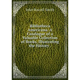 

Книга Bibliotheca Americana: A Catalogue of a Valuable Collection of Books, Illustrating the History.
