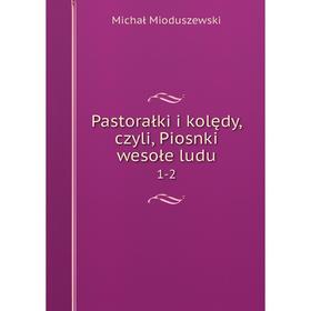 

Книга Pastorałki i kolędy, czyli, Piosnki wesołe ludu 1-2
