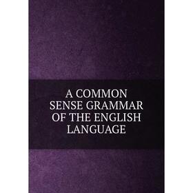 

Книга A COMMON SENSE GRAMMAR OF THE ENGLISH LANGUAGE