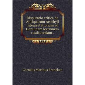 

Книга Disputatio critica de Antiquarum Aeschyli interpretationum ad Genuinam lectionem restituendam.