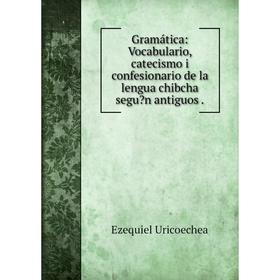 

Книга Gramática: Vocabulario, catecismo i confesionario de la lengua chibcha segun antiguos.