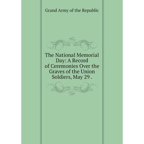 

Книга The National Memorial Day: A Record of Ceremonies Over the Graves of the Union Soldiers, May 29.