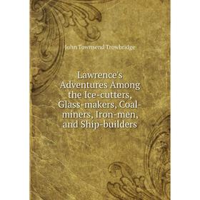 

Книга Lawrence's Adventures Among the Ice-cutters, Glass-makers, Coal-miners, Iron-men, and Ship-builders