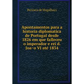 

Книга Apontamentos para a historia diplomatica de Portugal desde 1826 em que falleceu o imperador e rei d. João VI até 1834