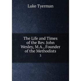 

Книга The Life and Times of the Rev. John Wesley, M. A., Founder of the Methodists 3
