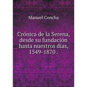 

Книга Crónica de la Serena, desde su fundación hasta nuestros dias, 1549-1870.