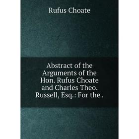 

Книга Abstract of the Arguments of the Hon. Rufus Choate and Charles Theo. Russell, Esq.: For the.