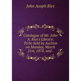 

Книга Catalogue of Mr. John A. Rice's Library: To be Sold by Auction on Monday, March 21st, 1870, and.