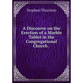 

Книга A Discourse on the Erection of a Marble Tablet in the Congregational Church.