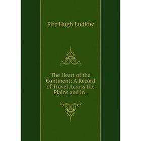 

Книга The Heart of the Continent: A Record of Travel Across the Plains and in.
