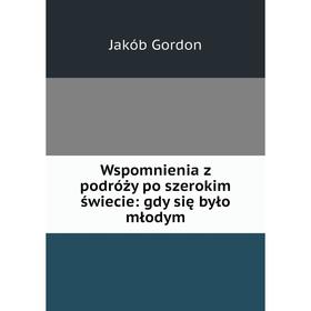 

Книга Wspomnienia z podróży po szerokim świecie: gdy się było młodym