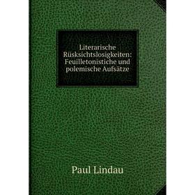 

Книга Literarische Rüsksichtslosigkeiten: Feuilletonistiche und polemische Aufsätze