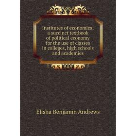 

Книга Institutes of economics; a succinct textbook of political economy for the use of classes in colleges, high schools and academies