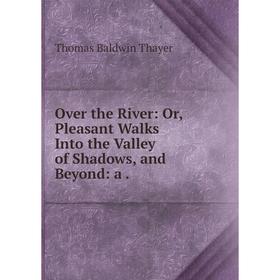 

Книга Over the River: or Pleasant Walks Into the Valley of Shadows, and Beyond