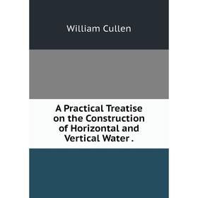 

Книга A Practical Treatise on the Construction of Horizontal and Vertical Water.