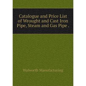 

Книга Catalogue and Price List of Wrought and Cast Iron Pipe, Steam and Gas Pipe.