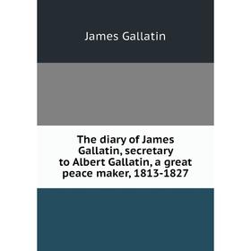 

Книга The diary of James Gallatin, secretary to Albert Gallatin, a great peace maker, 1813-1827