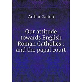 

Книга Our attitude towards English Roman Catholics: and the papal court