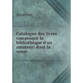 

Книга Catalogue des livres composant la bibliothèque d'un amateur: dont la vente.