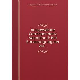 

Книга Ausgewählte Correspondenz Napoleon I: Mit Ermächtigung der zur.