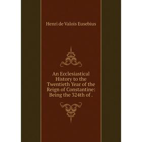 

Книга An Ecclesiastical History to the Twentieth Year of the Reign of Constantine: Being the 324th of.