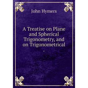 

Книга A Treatise on Plane and Spherical Trigonometry, and on Trigonometrical.