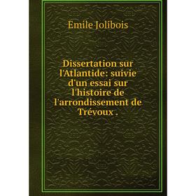 

Книга Dissertation sur l'Atlantide: suivie d'un essai sur l'histoire de l'arrondissement de Trévoux.