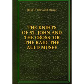 

Книга THE KNIHTS OF ST. JOHN AND THE CROSS: OR THE RAID' THE AULD MUSEE