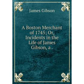 

Книга A Boston Merchant of 1745; Or, Incidents in the Life of James Gibson, a.