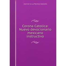 

Книга Corona Catolica: Nuevo devocionario mexicano instructivo