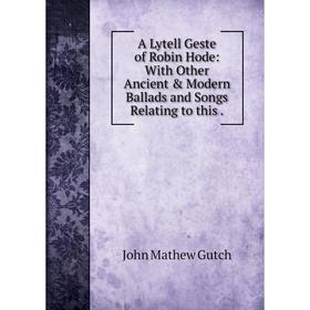 

Книга A Lytell Geste of Robin Hode: With Other Ancient & Modern Ballads and Songs Relating to this.