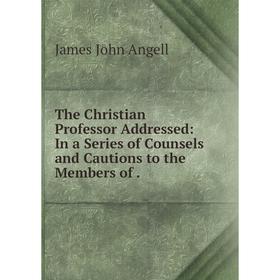 

Книга The Christian Professor Addressed: In a Series of Counsels and Cautions to the Members of