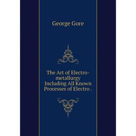 

Книга The Art of Electro-metallurgy Including All Known Processes of Electro
