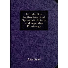

Книга Introduction to Structural and Systematic Botany and Vegetable Physiology