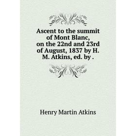 

Книга Ascent to the summit of Mont Blanc, on the 22nd and 23rd of August, 1837 by H.M. Atkins, ed. by