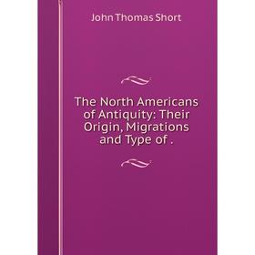 

Книга The North Americans of Antiquity: Their Origin, Migrations and Type of