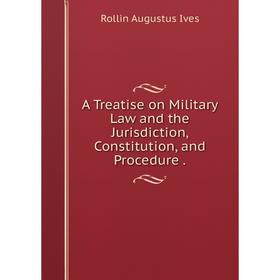 

Книга A Treatise on Military Law and the Jurisdiction, Constitution, and Procedure