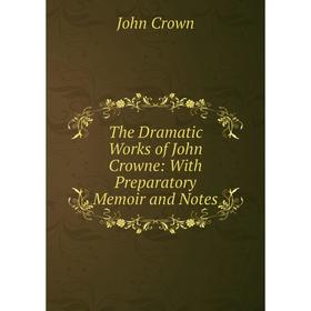 

Книга The Dramatic Works of John Crowne: With Preparatory Memoir and Notes