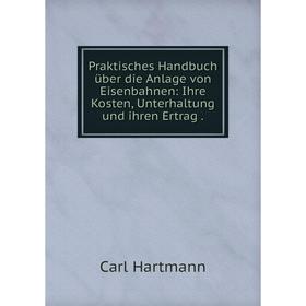 

Книга Praktisches Handbuch über die Anlage von Eisenbahnen: Ihre Kosten, Unterhaltung und ihren Ertrag