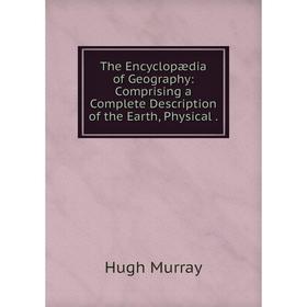 

Книга The Encyclopædia of Geography: Comprising a Complete Description of the Earth, Physical