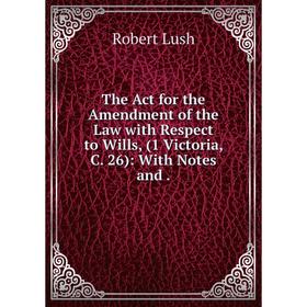 

Книга The Act for the Amendment of the Law with Respect to Wills, (1 Victoria, C. 26): With Notes and
