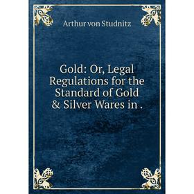 

Книга Gold: Or, Legal Regulations for the Standard of Gold & Silver Wares in