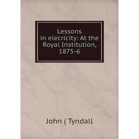 

Книга Lessons in elecricity: At the Royal Institution, 1875-6